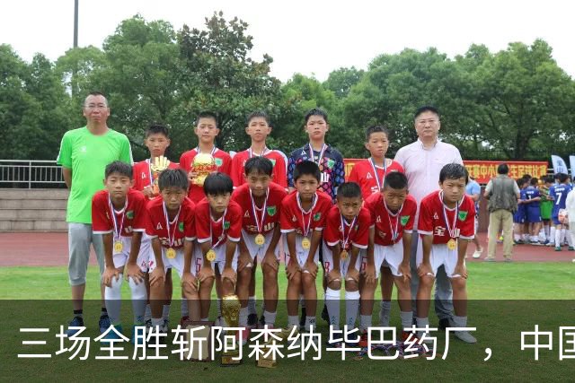 三场全胜斩阿森纳毕巴药厂，中国U17凭啥让球迷跳波兹南舞？