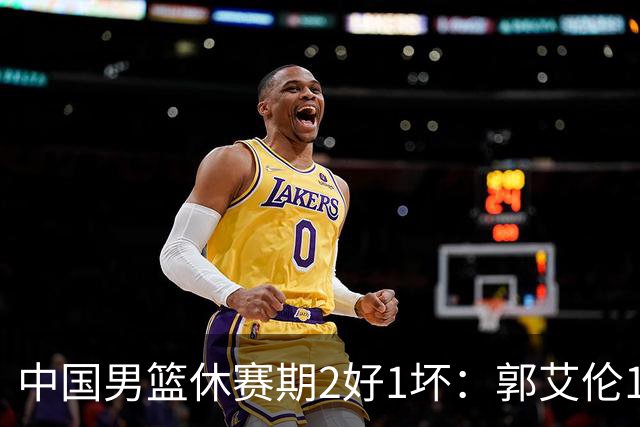 中国男篮休赛期2好1坏：郭艾伦19场变自由身，陈盈骏降薪续约，崔永熙代言国家队破局