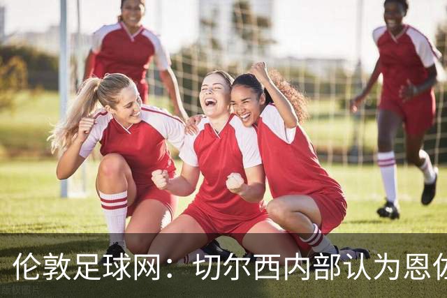 伦敦足球网：切尔西内部认为恩佐价值高于三位中场