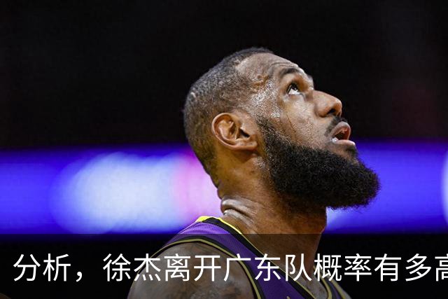 分析，徐杰离开广东队概率有多高？