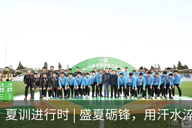 夏训进行时 | 盛夏砺锋，用汗水淬炼向上力量！