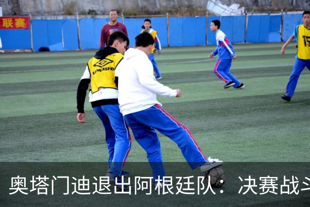 奥塔门迪退出阿根廷队：决赛战斗到最后，问心无愧
