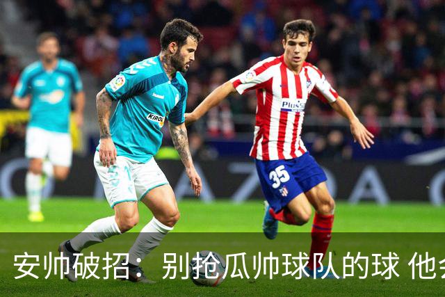 安帅破招：别抢瓜帅球队的球 他会自己传给你