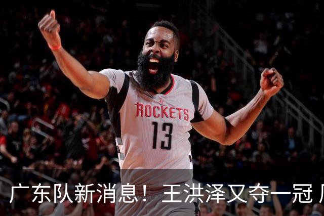 广东队新消息！王洪泽又夺一冠 周鹏回归宏远 徐杰不舍杜润旺离队