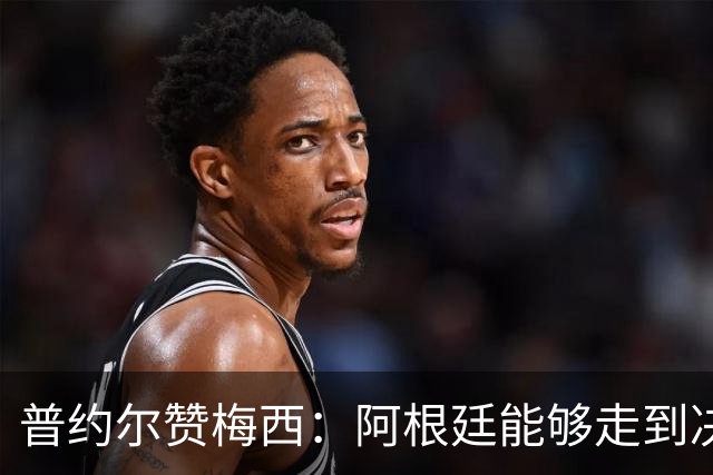 普约尔赞梅西：阿根廷能够走到决赛，都要归功于他