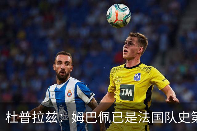 杜普拉兹：姆巴佩已是法国队史第一人，超越了齐达内、普拉蒂尼