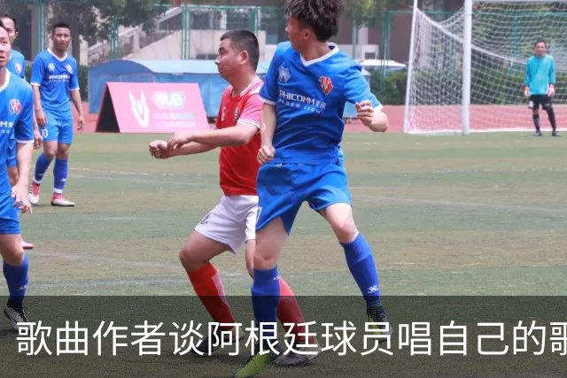 歌曲作者谈阿根廷球员唱自己的歌：感动哭了，这是我最大的骄傲