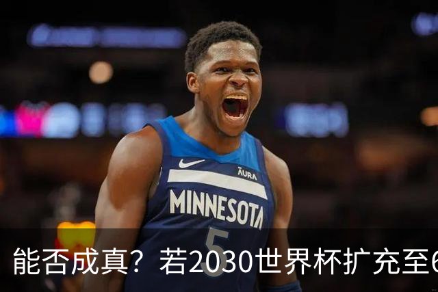 能否成真？若2030世界杯扩充至64队，将是历史首次连续两届扩军