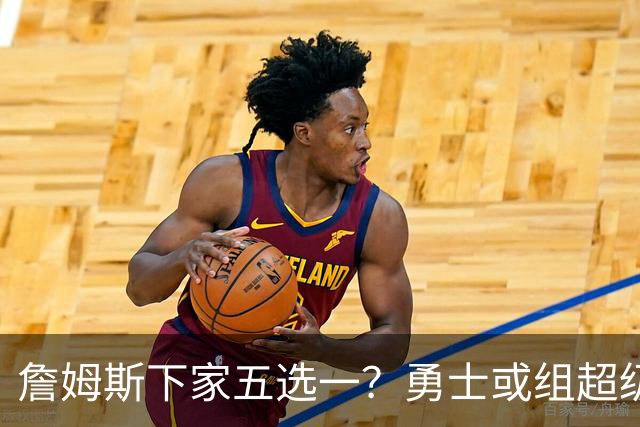 詹姆斯下家五选一？勇士或组超级五巨头