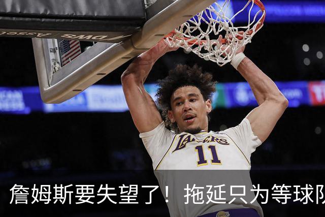 詹姆斯要失望了！拖延只为等球队换到欧文或浓眉？两大目标都很难实现