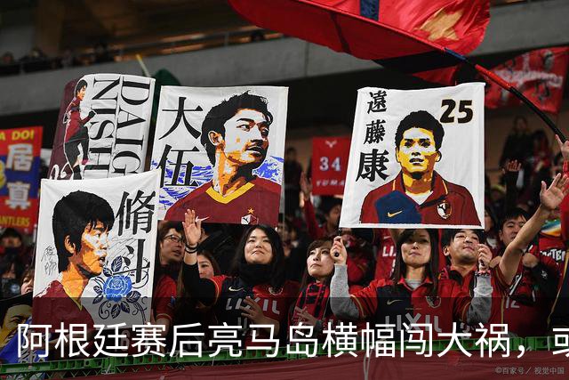 阿根廷赛后亮马岛横幅闯大祸，或遭国际足联处罚