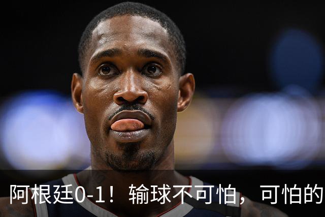 阿根廷0-1！输球不可怕，可怕的是赛后主帅这一番话，彻底被打服！