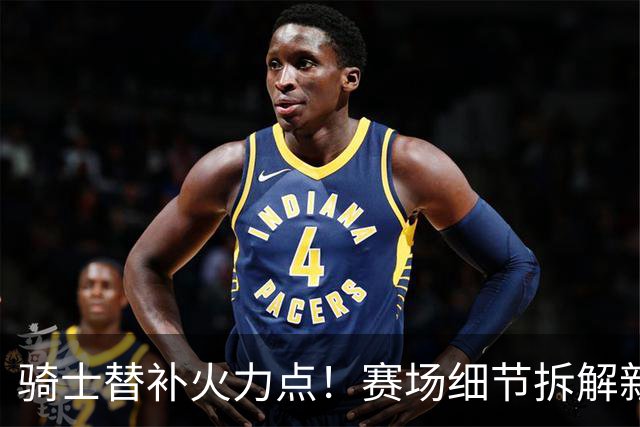 骑士替补火力点！赛场细节拆解新秀托马斯&梅里尔