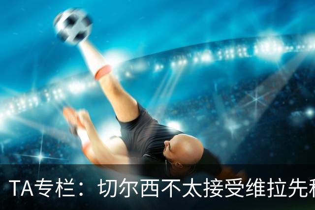 TA专栏：切尔西不太接受维拉先租后买加纳乔的方案
